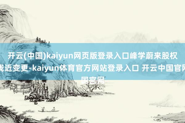 开云(中国)kaiyun网页版登录入口峰学蔚来股权浅近变更-kaiyun体育官方网站登录入口 开云中国官网