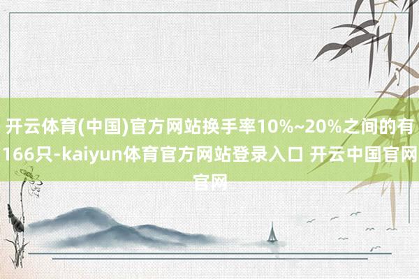 开云体育(中国)官方网站换手率10%~20%之间的有166只-kaiyun体育官方网站登录入口 开云中国官网