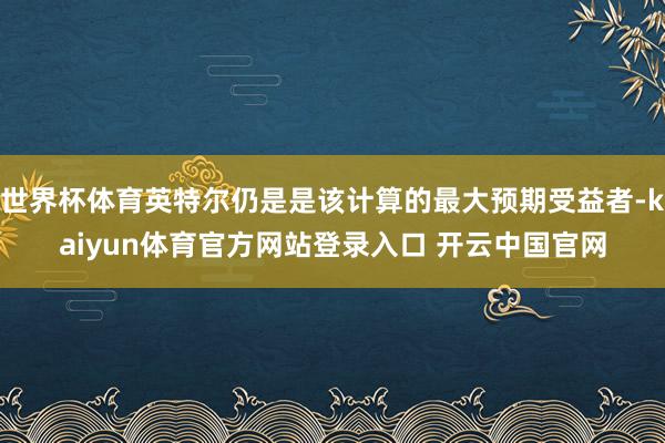 世界杯体育英特尔仍是是该计算的最大预期受益者-kaiyun体育官方网站登录入口 开云中国官网