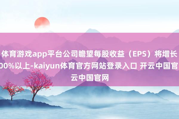 体育游戏app平台公司瞻望每股收益（EPS）将增长200%以上-kaiyun体育官方网站登录入口 开云中国官网