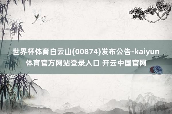 世界杯体育白云山(00874)发布公告-kaiyun体育官方网站登录入口 开云中国官网