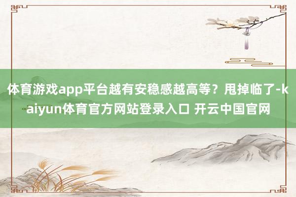 体育游戏app平台越有安稳感越高等?甩掉临了-kaiyun体育官方网站登录入口 开云中国官网