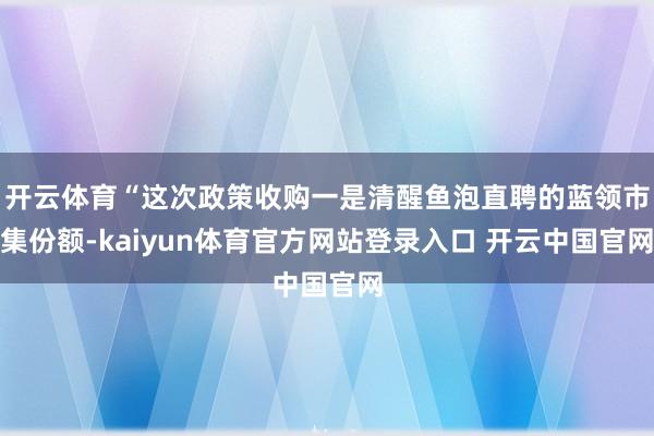 开云体育“这次政策收购一是清醒鱼泡直聘的蓝领市集份额-kaiyun体育官方网站登录入口 开云中国官网