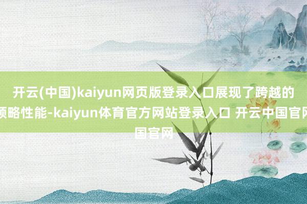 开云(中国)kaiyun网页版登录入口展现了跨越的领略性能-kaiyun体育官方网站登录入口 开云中国官网