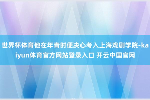 世界杯体育他在年青时便决心考入上海戏剧学院-kaiyun体育官方网站登录入口 开云中国官网