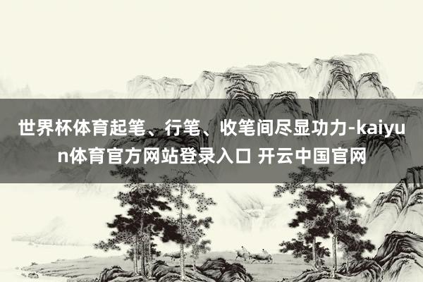 世界杯体育起笔、行笔、收笔间尽显功力-kaiyun体育官方网站登录入口 开云中国官网