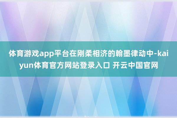 体育游戏app平台在刚柔相济的翰墨律动中-kaiyun体育官方网站登录入口 开云中国官网