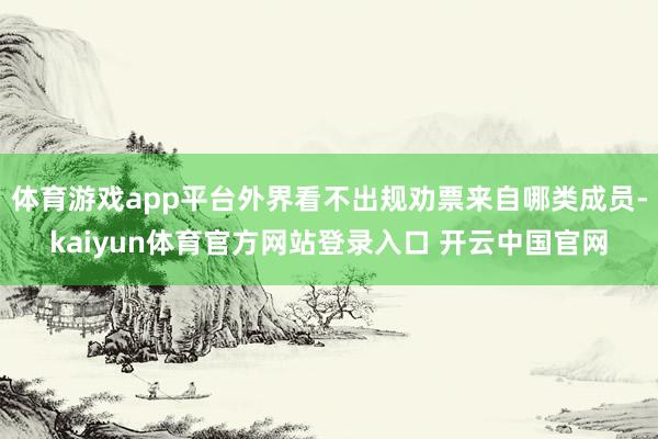 体育游戏app平台外界看不出规劝票来自哪类成员-kaiyun体育官方网站登录入口 开云中国官网