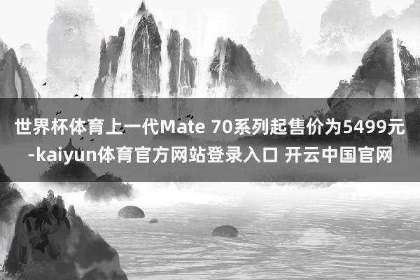 世界杯体育上一代Mate 70系列起售价为5499元-kaiyun体育官方网站登录入口 开云中国官网