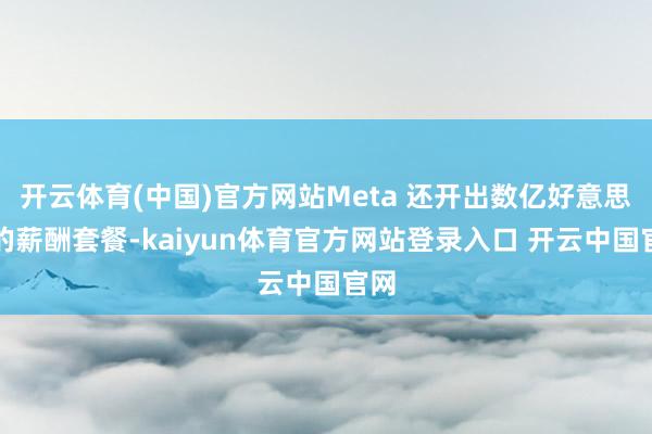 开云体育(中国)官方网站Meta 还开出数亿好意思元的薪酬套餐-kaiyun体育官方网站登录入口 开云中国官网