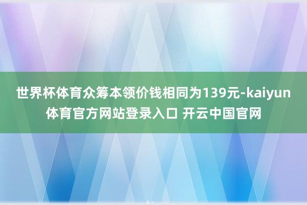 世界杯体育众筹本领价钱相同为139元-kaiyun体育官方网站登录入口 开云中国官网