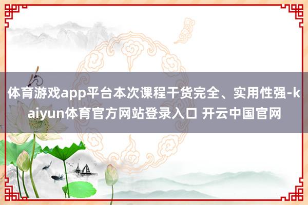 体育游戏app平台本次课程干货完全、实用性强-kaiyun体育官方网站登录入口 开云中国官网
