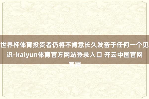 世界杯体育投资者仍将不肯意长久发奋于任何一个见识-kaiyun体育官方网站登录入口 开云中国官网