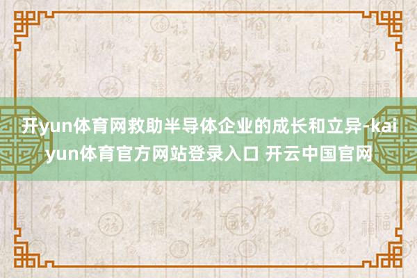 开yun体育网救助半导体企业的成长和立异-kaiyun体育官方网站登录入口 开云中国官网
