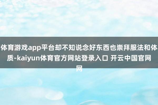体育游戏app平台却不知说念好东西也崇拜服法和体质-kaiyun体育官方网站登录入口 开云中国官网
