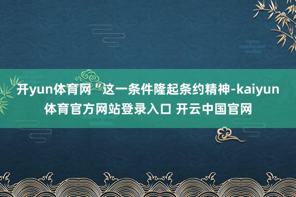 开yun体育网“这一条件隆起条约精神-kaiyun体育官方网站登录入口 开云中国官网