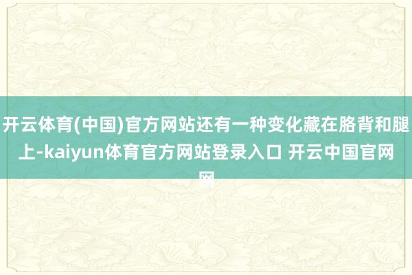 开云体育(中国)官方网站还有一种变化藏在胳背和腿上-kaiyun体育官方网站登录入口 开云中国官网