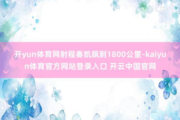 开yun体育网射程奏凯飙到1800公里-kaiyun体育官方网站登录入口 开云中国官网