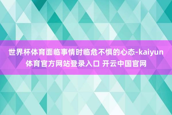 世界杯体育面临事情时临危不惧的心态-kaiyun体育官方网站登录入口 开云中国官网