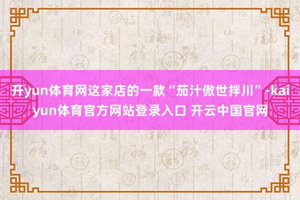 开yun体育网这家店的一款“茄汁傲世拌川”-kaiyun体育官方网站登录入口 开云中国官网