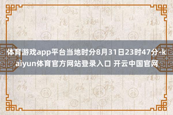 体育游戏app平台当地时分8月31日23时47分-kaiyun体育官方网站登录入口 开云中国官网