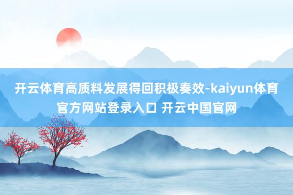 开云体育高质料发展得回积极奏效-kaiyun体育官方网站登录入口 开云中国官网