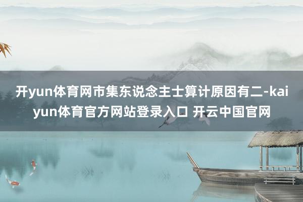 开yun体育网市集东说念主士算计原因有二-kaiyun体育官方网站登录入口 开云中国官网