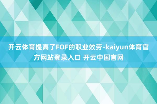 开云体育提高了FOF的职业效劳-kaiyun体育官方网站登录入口 开云中国官网