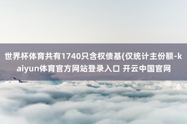 世界杯体育共有1740只含权债基(仅统计主份额-kaiyun体育官方网站登录入口 开云中国官网