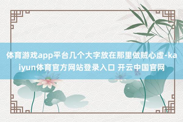 体育游戏app平台几个大字放在那里做贼心虚-kaiyun体育官方网站登录入口 开云中国官网