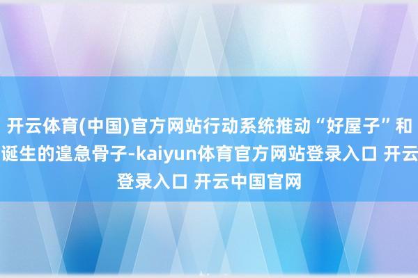 开云体育(中国)官方网站行动系统推动“好屋子”和完满社区诞生的遑急骨子-kaiyun体育官方网站登录入口 开云中国官网