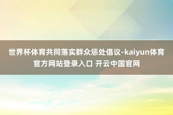 世界杯体育共同落实群众惩处倡议-kaiyun体育官方网站登录入口 开云中国官网
