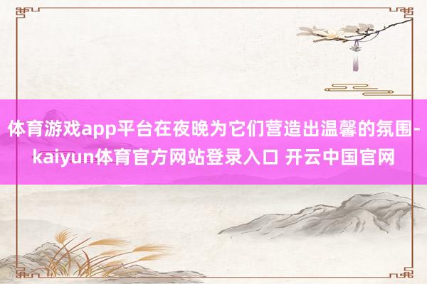 体育游戏app平台在夜晚为它们营造出温馨的氛围-kaiyun体育官方网站登录入口 开云中国官网