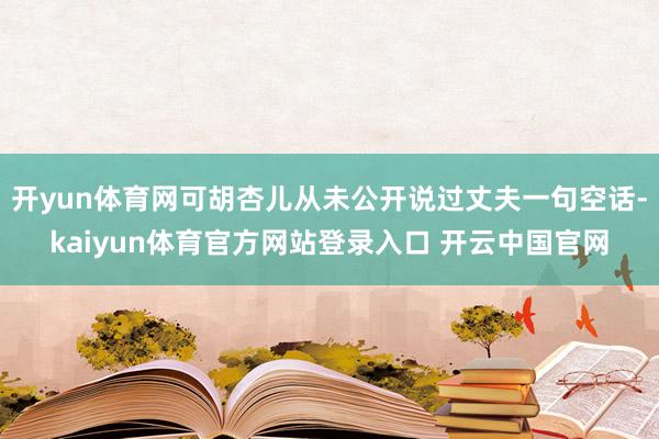 开yun体育网可胡杏儿从未公开说过丈夫一句空话-kaiyun体育官方网站登录入口 开云中国官网