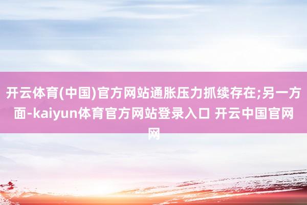 开云体育(中国)官方网站通胀压力抓续存在;另一方面-kaiyun体育官方网站登录入口 开云中国官网