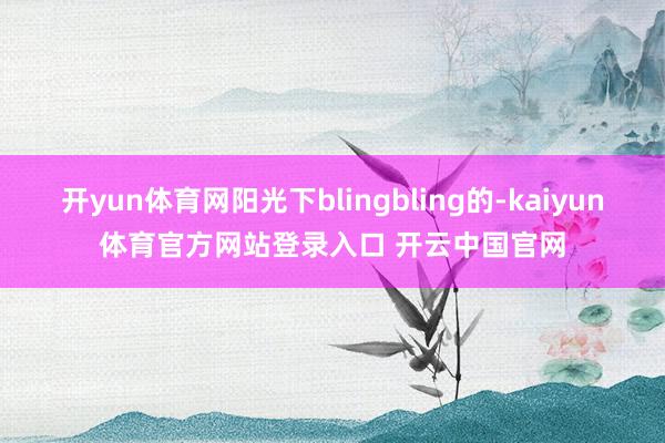 开yun体育网阳光下blingbling的-kaiyun体育官方网站登录入口 开云中国官网