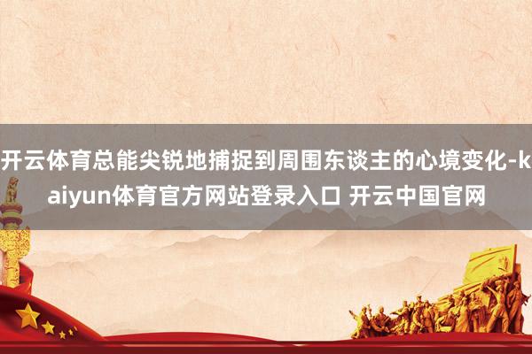 开云体育总能尖锐地捕捉到周围东谈主的心境变化-kaiyun体育官方网站登录入口 开云中国官网