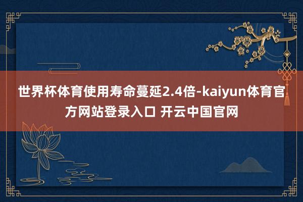 世界杯体育使用寿命蔓延2.4倍-kaiyun体育官方网站登录入口 开云中国官网