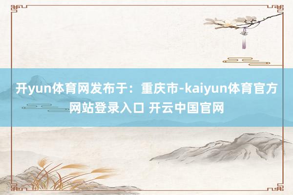 开yun体育网发布于：重庆市-kaiyun体育官方网站登录入口 开云中国官网