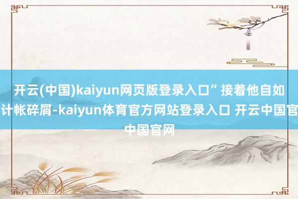开云(中国)kaiyun网页版登录入口”接着他自如性计帐碎屑-kaiyun体育官方网站登录入口 开云中国官网
