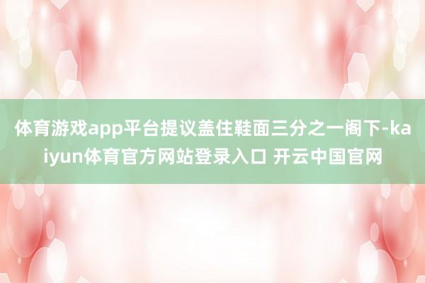 体育游戏app平台提议盖住鞋面三分之一阁下-kaiyun体育官方网站登录入口 开云中国官网