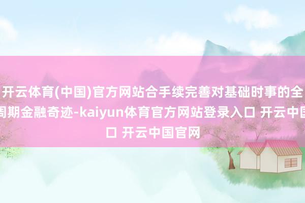 开云体育(中国)官方网站合手续完善对基础时事的全生命周期金融奇迹-kaiyun体育官方网站登录入口 开云中国官网