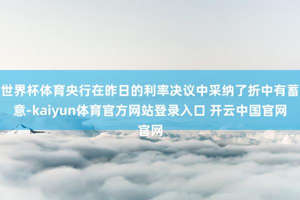 世界杯体育央行在昨日的利率决议中采纳了折中有蓄意-kaiyun体育官方网站登录入口 开云中国官网