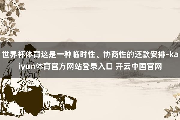 世界杯体育这是一种临时性、协商性的还款安排-kaiyun体育官方网站登录入口 开云中国官网