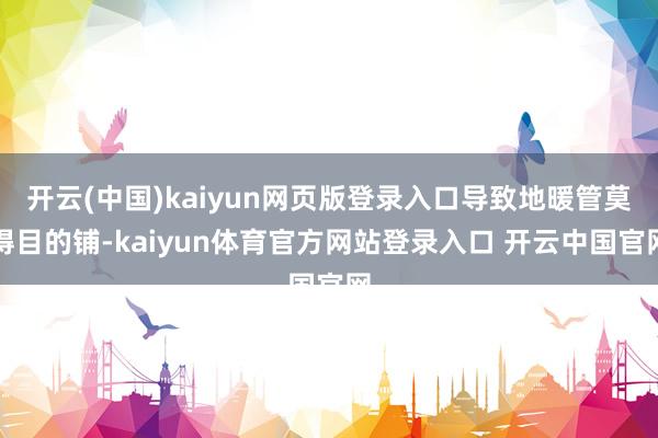 开云(中国)kaiyun网页版登录入口导致地暖管莫得目的铺-kaiyun体育官方网站登录入口 开云中国官网
