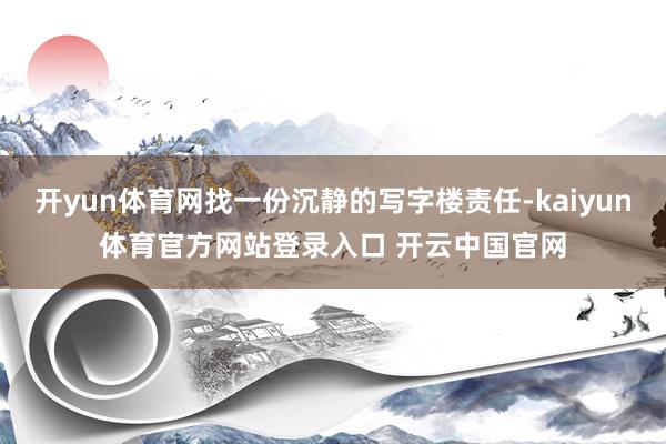 开yun体育网找一份沉静的写字楼责任-kaiyun体育官方网站登录入口 开云中国官网