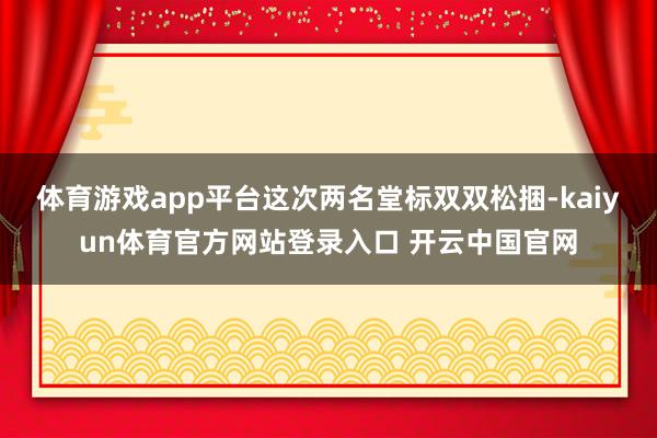 体育游戏app平台这次两名堂标双双松捆-kaiyun体育官方网站登录入口 开云中国官网