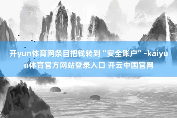 开yun体育网条目把钱转到“安全账户”-kaiyun体育官方网站登录入口 开云中国官网
