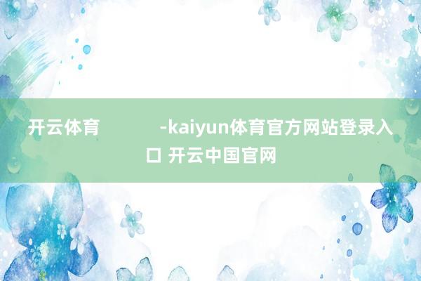 开云体育            -kaiyun体育官方网站登录入口 开云中国官网