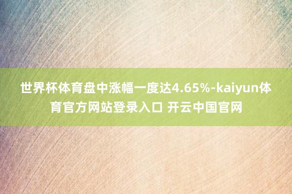世界杯体育盘中涨幅一度达4.65%-kaiyun体育官方网站登录入口 开云中国官网